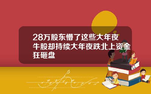 28万股东懵了这些大年夜牛股却持续大年夜跌北上资金狂砸盘