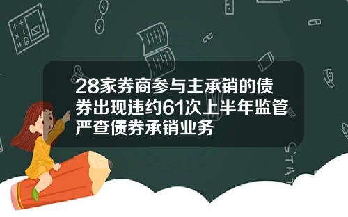 28家券商参与主承销的债券出现违约61次上半年监管严查债券承销业务