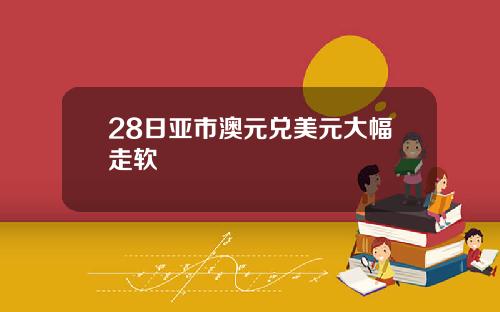 28日亚市澳元兑美元大幅走软