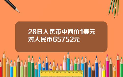 28日人民币中间价1美元对人民币65752元