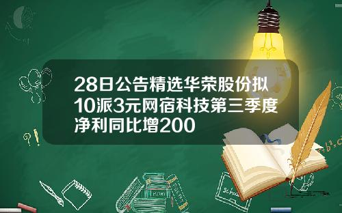 28日公告精选华荣股份拟10派3元网宿科技第三季度净利同比增200