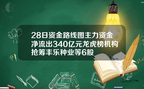 28日资金路线图主力资金净流出340亿元龙虎榜机构抢筹丰乐种业等6股