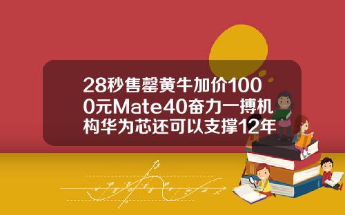 28秒售罄黄牛加价1000元Mate40奋力一搏机构华为芯还可以支撑12年