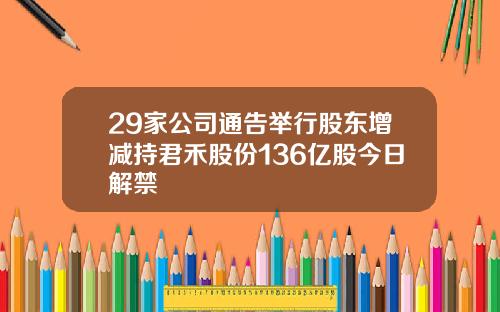 29家公司通告举行股东增减持君禾股份136亿股今日解禁