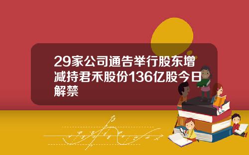 29家公司通告举行股东增减持君禾股份136亿股今日解禁