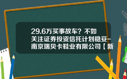 29.6万买事故车？不如关注证券投资信托计划稳妥-南京瑞贝卡鞋业有限公司【新闻】