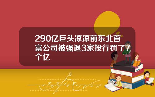 290亿巨头凉凉前东北首富公司被强退3家投行罚了7个亿