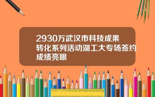 2930万武汉市科技成果转化系列活动湖工大专场签约成绩亮眼