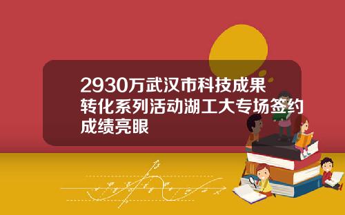 2930万武汉市科技成果转化系列活动湖工大专场签约成绩亮眼