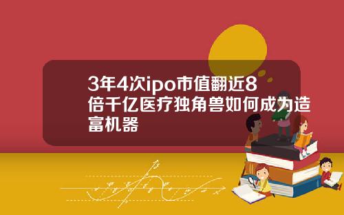 3年4次ipo市值翻近8倍千亿医疗独角兽如何成为造富机器