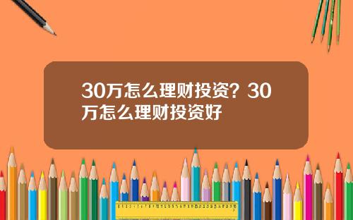 30万怎么理财投资？30万怎么理财投资好