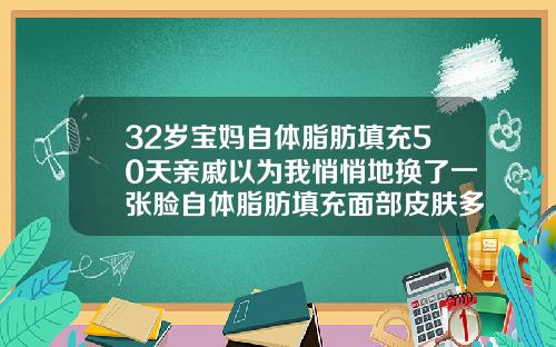 32岁宝妈自体脂肪填充50天亲戚以为我悄悄地换了一张脸自体脂肪填充面部皮肤多久会变好