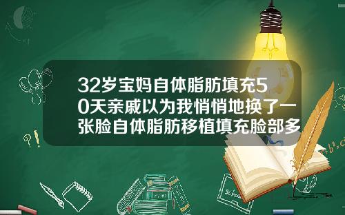 32岁宝妈自体脂肪填充50天亲戚以为我悄悄地换了一张脸自体脂肪移植填充脸部多久恢复正常