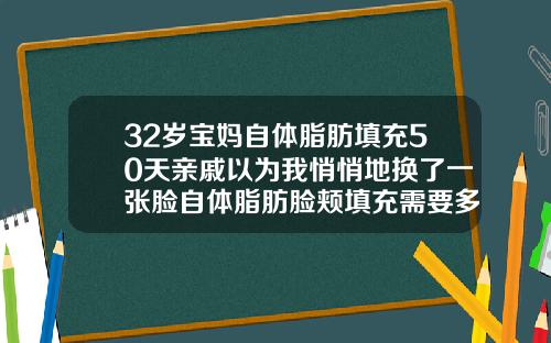 32岁宝妈自体脂肪填充50天亲戚以为我悄悄地换了一张脸自体脂肪脸颊填充需要多久恢复