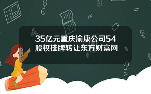 35亿元重庆渝康公司54股权挂牌转让东方财富网