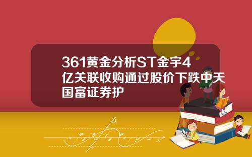 361黄金分析ST金宇4亿关联收购通过股价下跌中天国富证券护