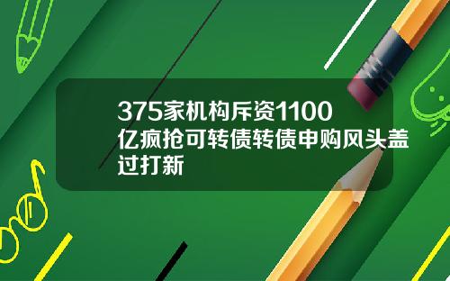 375家机构斥资1100亿疯抢可转债转债申购风头盖过打新