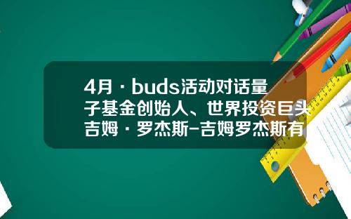4月·buds活动对话量子基金创始人、世界投资巨头吉姆·罗杰斯-吉姆罗杰斯有多少钱