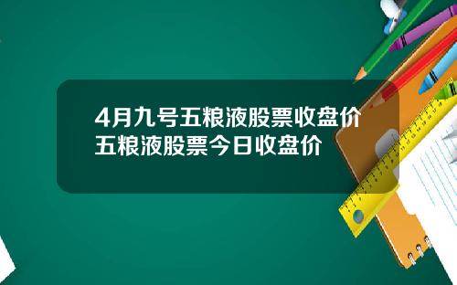 4月九号五粮液股票收盘价五粮液股票今日收盘价