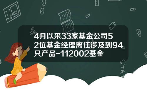 4月以来33家基金公司52位基金经理离任涉及到94只产品-112002基金