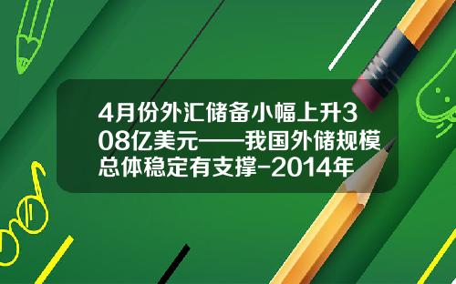 4月份外汇储备小幅上升308亿美元——我国外储规模总体稳定有支撑-2014年我国外汇储备是多少