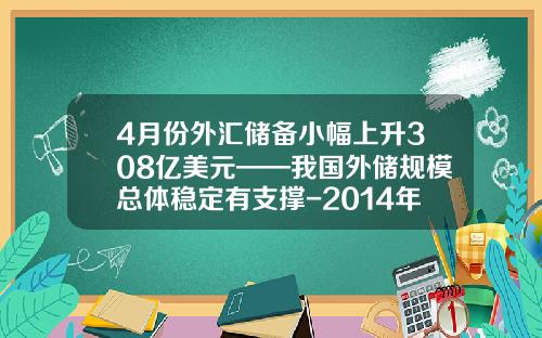 4月份外汇储备小幅上升308亿美元——我国外储规模总体稳定有支撑-2014年我国的外汇储备是多少