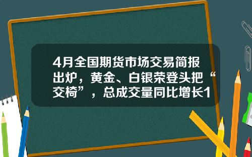 4月全国期货市场交易简报出炉，黄金、白银荣登头把“交椅”，总成交量同比增长16%-中证期货公司郑州营业部