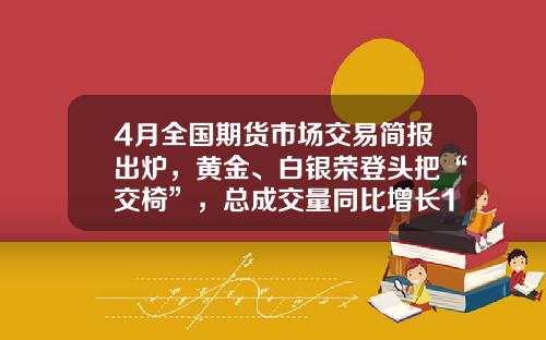 4月全国期货市场交易简报出炉，黄金、白银荣登头把“交椅”，总成交量同比增长16%-全国做期货的人有多少