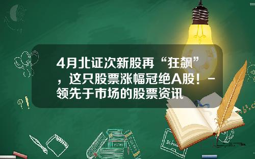 4月北证次新股再“狂飙”，这只股票涨幅冠绝A股！-领先于市场的股票资讯