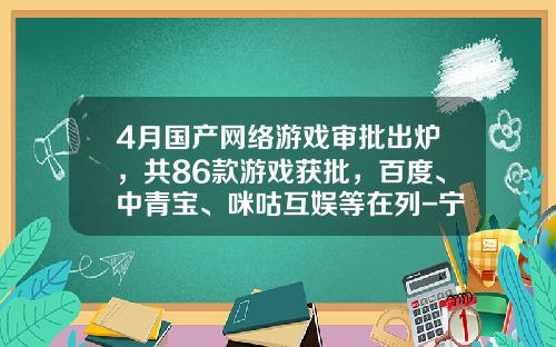4月国产网络游戏审批出炉，共86款游戏获批，百度、中青宝、咪咕互娱等在列-宁波天拓科技有限公司