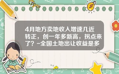 4月地方卖地收入增速几近转正，创一年多新高，拐点来了？-全国土地出让收益是多少