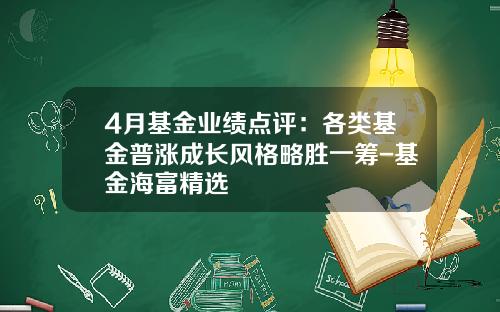 4月基金业绩点评：各类基金普涨成长风格略胜一筹-基金海富精选