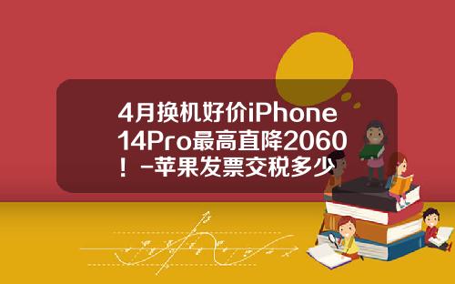 4月换机好价iPhone14Pro最高直降2060！-苹果发票交税多少