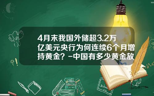 4月末我国外储超3.2万亿美元央行为何连续6个月增持黄金？-中国有多少黄金放在美国