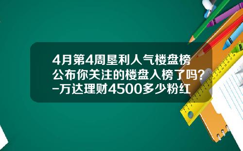 4月第4周垦利人气楼盘榜公布你关注的楼盘入榜了吗？-万达理财4500多少粉红