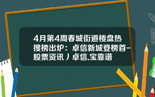 4月第4周春城街道楼盘热搜榜出炉：卓信新城登榜首-股票资讯丿卓信.宝靠谱