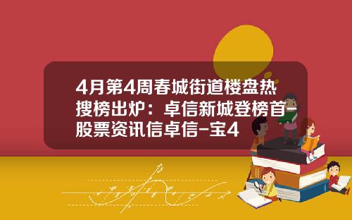 4月第4周春城街道楼盘热搜榜出炉：卓信新城登榜首-股票资讯信卓信-宝4