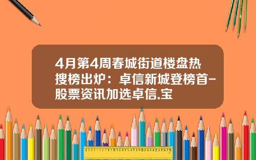 4月第4周春城街道楼盘热搜榜出炉：卓信新城登榜首-股票资讯加选卓信.宝