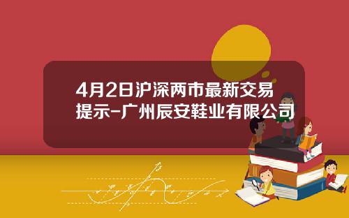 4月2日沪深两市最新交易提示-广州辰安鞋业有限公司