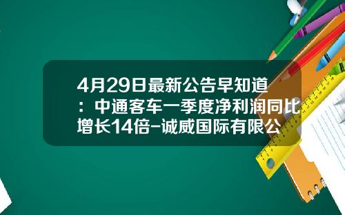 4月29日最新公告早知道：中通客车一季度净利润同比增长14倍-诚威国际有限公司