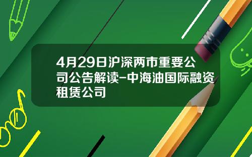 4月29日沪深两市重要公司公告解读-中海油国际融资租赁公司