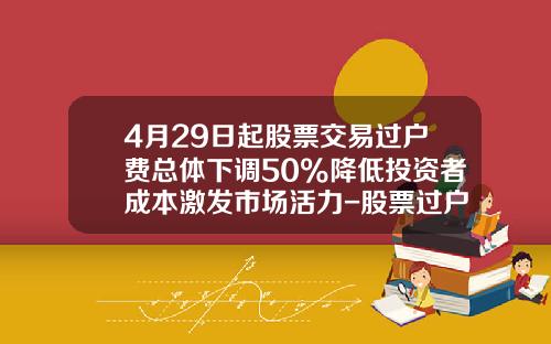 4月29日起股票交易过户费总体下调50%降低投资者成本激发市场活力-股票过户费多少钱