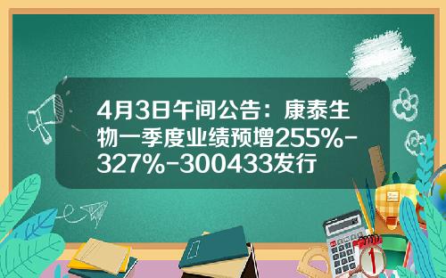 4月3日午间公告：康泰生物一季度业绩预增255%-327%-300433发行的多少钱