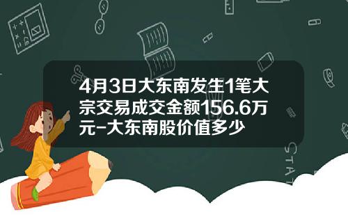 4月3日大东南发生1笔大宗交易成交金额156.6万元-大东南股价值多少
