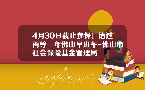4月30日截止参保！错过再等一年佛山早班车-佛山市社会保险基金管理局