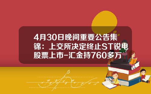 4月30日晚间重要公告集锦：上交所决定终止ST锐电股票上市-汇金持760多万股的公司