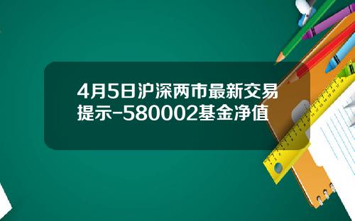 4月5日沪深两市最新交易提示-580002基金净值