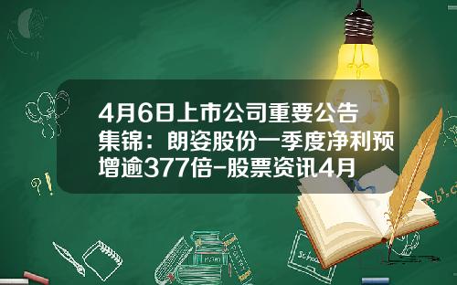 4月6日上市公司重要公告集锦：朗姿股份一季度净利预增逾377倍-股票资讯4月19日开市