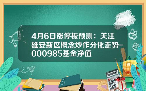 4月6日涨停板预测：关注雄安新区概念炒作分化走势-000985基金净值