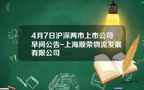 4月7日沪深两市上市公司早间公告-上海顺荣物流发展有限公司